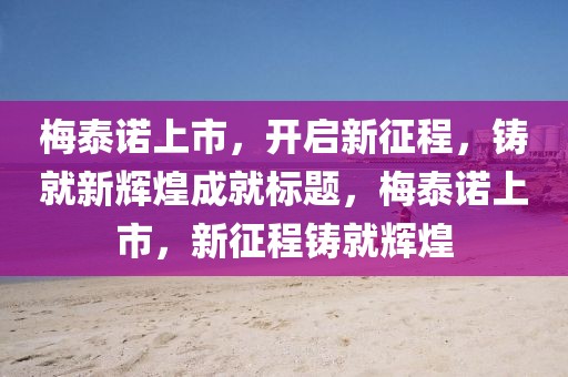 梅泰诺上市，开启新征程，铸就新辉煌成就标题，梅泰诺上市，新征程铸就辉煌
