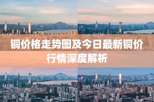铜价格走势图及今日最新铜价行情深度解析