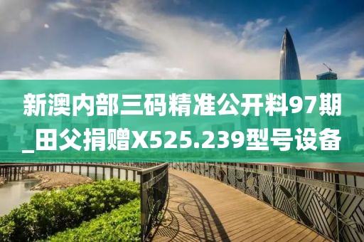 新澳内部三码精准公开料97期_田父捐赠X525.239型号设备
