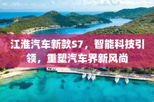 江淮汽车新款S7，智能科技引领，重塑汽车界新风尚