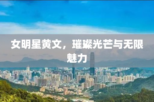 女明星黄文，璀璨光芒与无限魅力