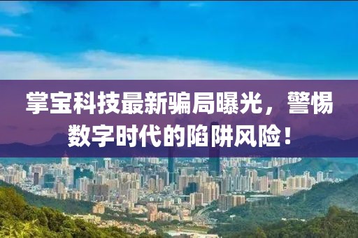掌宝科技最新骗局曝光，警惕数字时代的陷阱风险！