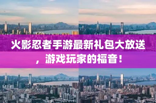 火影忍者手游最新礼包大放送，游戏玩家的福音！