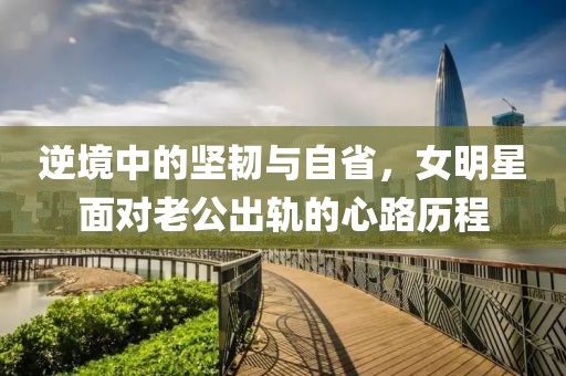 逆境中的坚韧与自省，女明星面对老公出轨的心路历程
