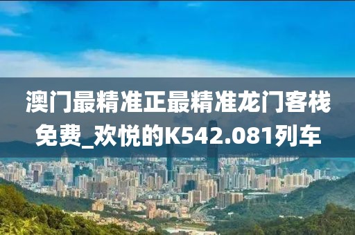 澳门最精准正最精准龙门客栈免费_欢悦的K542.081列车