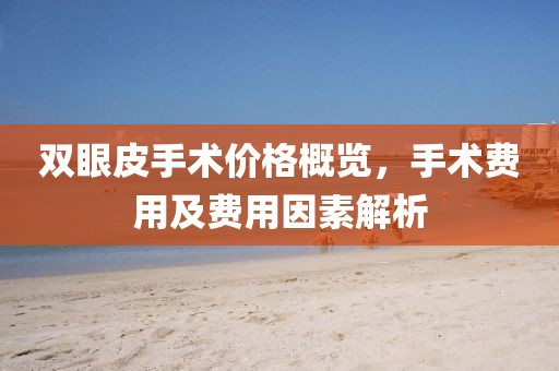双眼皮手术价格概览，手术费用及费用因素解析