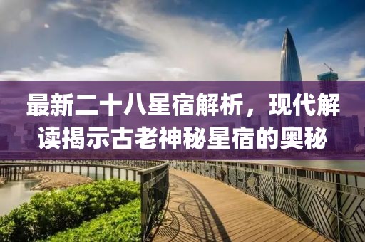 最新二十八星宿解析，现代解读揭示古老神秘星宿的奥秘