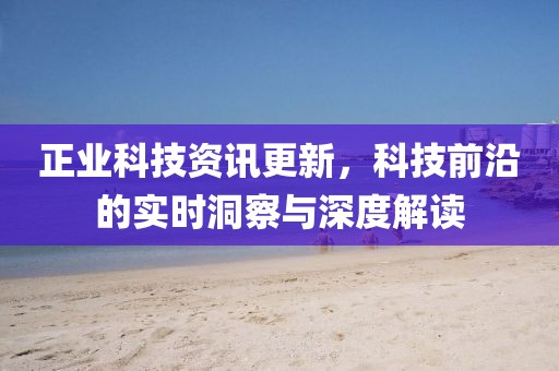 正业科技资讯更新，科技前沿的实时洞察与深度解读