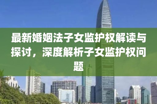 最新婚姻法子女监护权解读与探讨，深度解析子女监护权问题