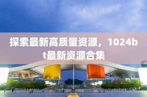 探索最新高质量资源，1024bt最新资源合集