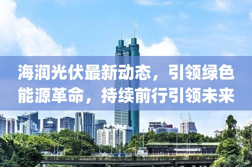 海润光伏最新动态，引领绿色能源革命，持续前行引领未来