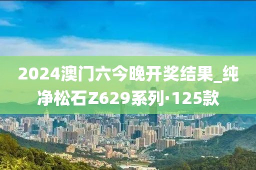 2024澳门六今晚开奖结果_纯净松石Z629系列·125款