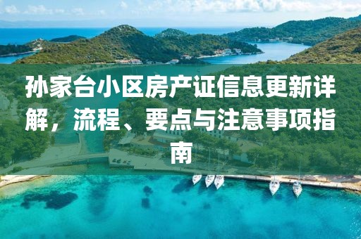 孙家台小区房产证信息更新详解，流程、要点与注意事项指南