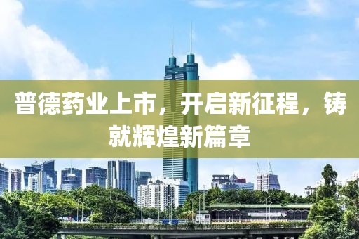 普德药业上市，开启新征程，铸就辉煌新篇章