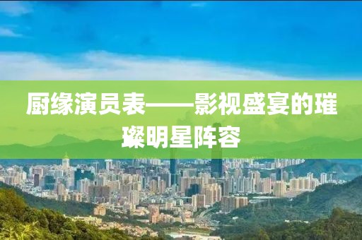 厨缘演员表——影视盛宴的璀璨明星阵容
