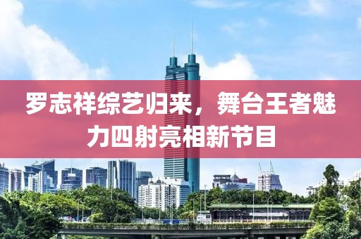 罗志祥综艺归来，舞台王者魅力四射亮相新节目
