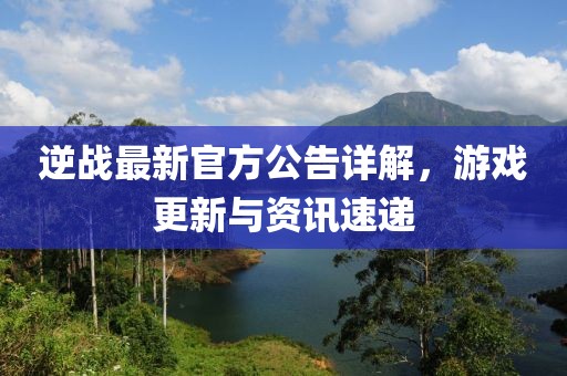 逆战最新官方公告详解，游戏更新与资讯速递