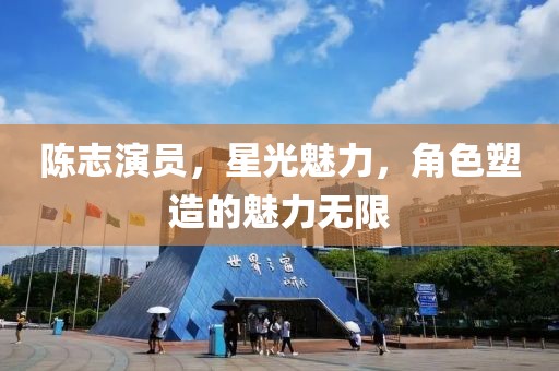陈志演员，星光魅力，角色塑造的魅力无限