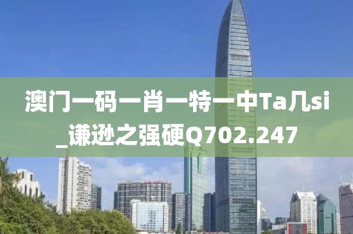 澳门一码一肖一特一中Ta几si_谦逊之强硬Q702.247