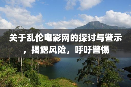 关于乱伦电影网的探讨与警示，揭露风险，呼吁警惕