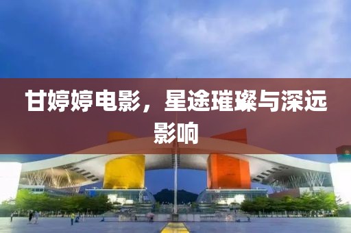 甘婷婷电影，星途璀璨与深远影响