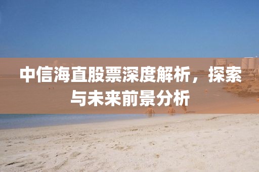中信海直股票深度解析，探索与未来前景分析