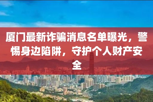 厦门最新诈骗消息名单曝光，警惕身边陷阱，守护个人财产安全