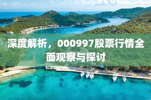 深度解析，000997股票行情全面观察与探讨