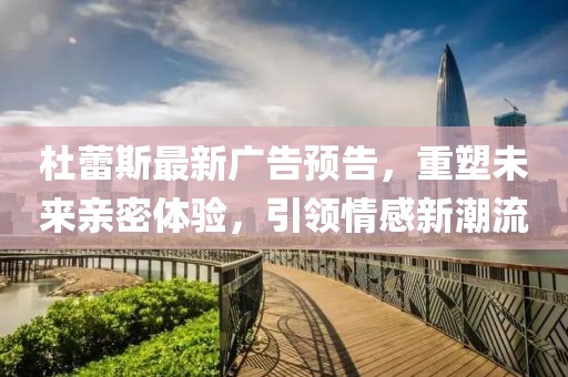 杜蕾斯最新广告预告，重塑未来亲密体验，引领情感新潮流