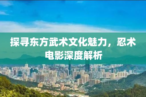 探寻东方武术文化魅力，忍术电影深度解析