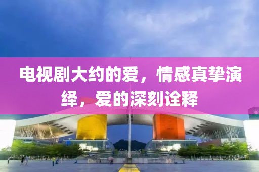 电视剧大约的爱，情感真挚演绎，爱的深刻诠释