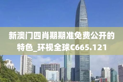 新澳门四肖期期准免费公开的特色_环视全球C665.121