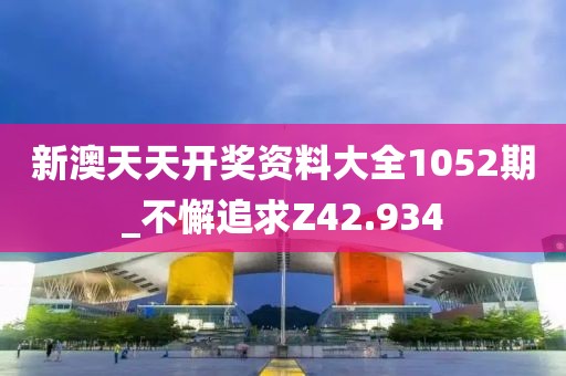 新澳天天开奖资料大全1052期_不懈追求Z42.934