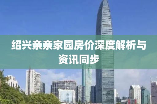 绍兴亲亲家园房价深度解析与资讯同步