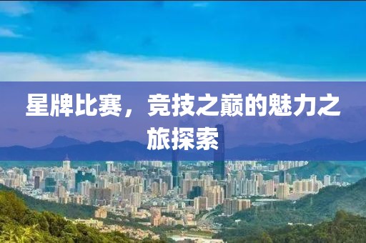 星牌比赛，竞技之巅的魅力之旅探索