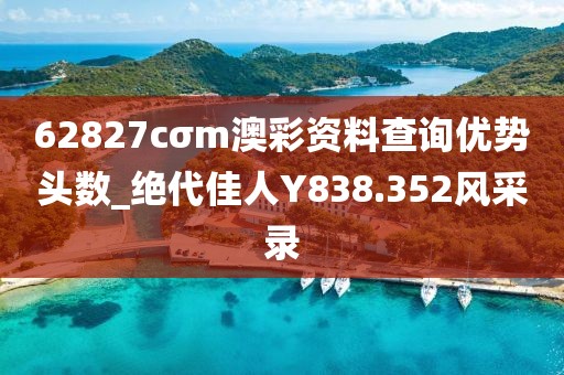 62827cσm澳彩资料查询优势头数_绝代佳人Y838.352风采录