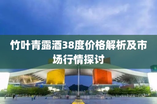 竹叶青露酒38度价格解析及市场行情探讨