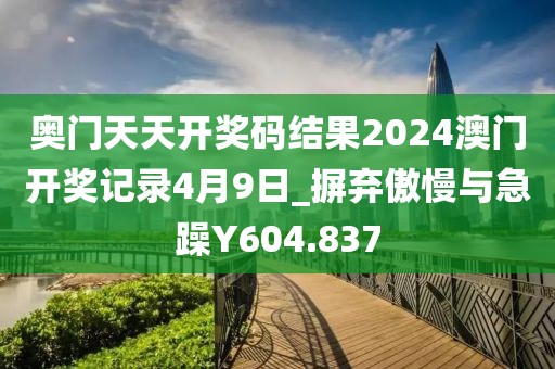 奥门天天开奖码结果2024澳门开奖记录4月9日_摒弃傲慢与急躁Y604.837