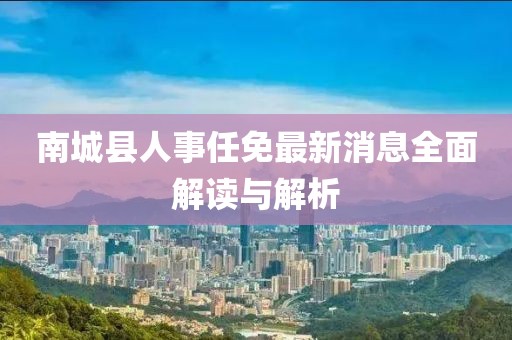 南城县人事任免最新消息全面解读与解析