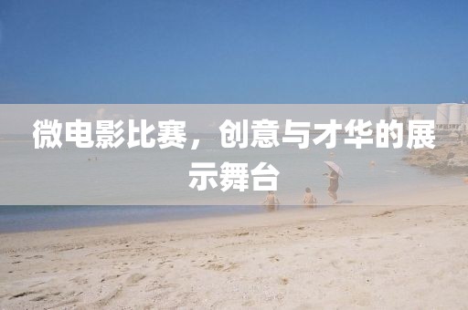 微电影比赛，创意与才华的展示舞台