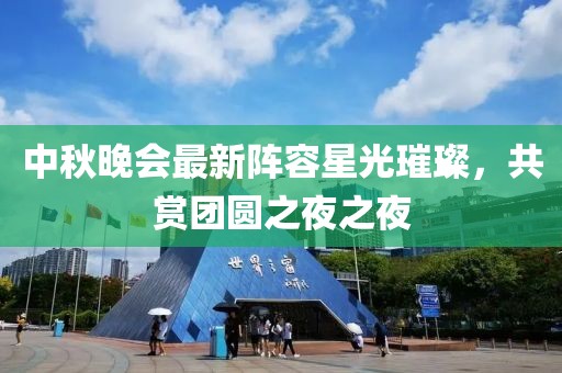 中秋晚会最新阵容星光璀璨，共赏团圆之夜之夜