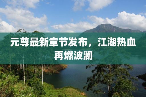 元尊最新章节发布，江湖热血再燃波澜