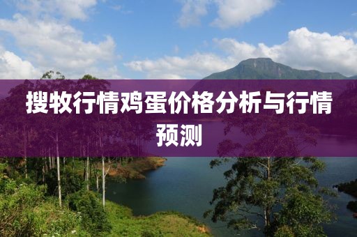 搜牧行情鸡蛋价格分析与行情预测