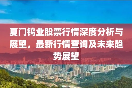 夏门钨业股票行情深度分析与展望，最新行情查询及未来趋势展望