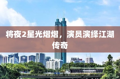 将夜2星光熠熠，演员演绎江湖传奇