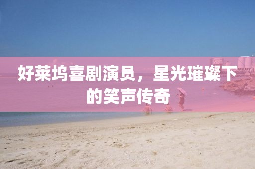 好莱坞喜剧演员，星光璀璨下的笑声传奇