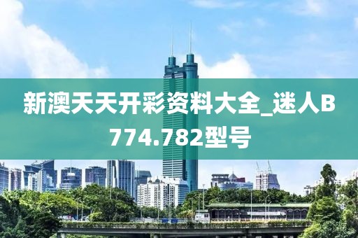 新澳天天开彩资料大全_迷人B774.782型号