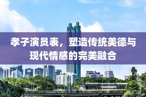 孝子演员表，塑造传统美德与现代情感的完美融合