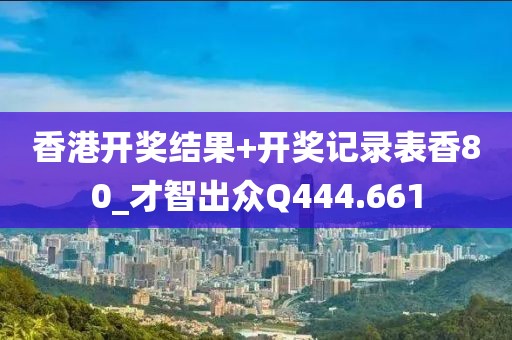 香港开奖结果+开奖记录表香80_才智出众Q444.661