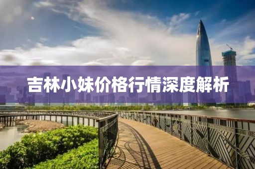 吉林小妹价格行情深度解析
